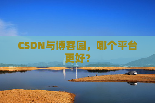 CSDN与博客园，哪个平台更好？
